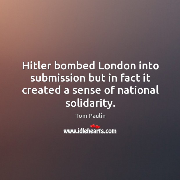 Hitler bombed london into submission but in fact it created a sense of national solidarity. Tom Paulin Picture Quote