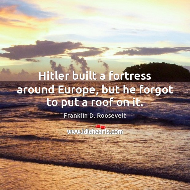 Hitler built a fortress around Europe, but he forgot to put a roof on it. Image