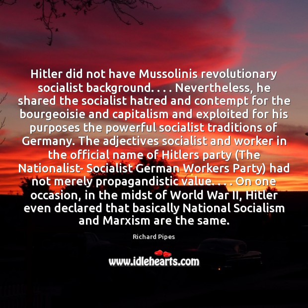 Hitler did not have Mussolinis revolutionary socialist background. . . . Nevertheless, he shared the Richard Pipes Picture Quote