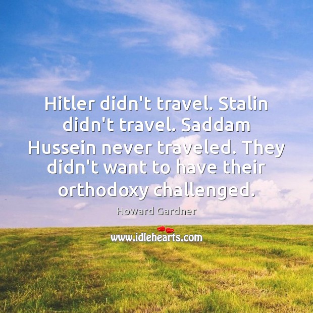 Hitler didn’t travel. Stalin didn’t travel. Saddam Hussein never traveled. They didn’t Howard Gardner Picture Quote