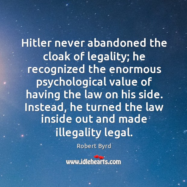 Hitler never abandoned the cloak of legality; Robert Byrd Picture Quote