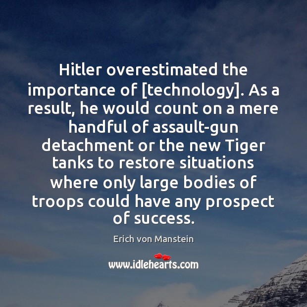 Hitler overestimated the importance of [technology]. As a result, he would count Erich von Manstein Picture Quote