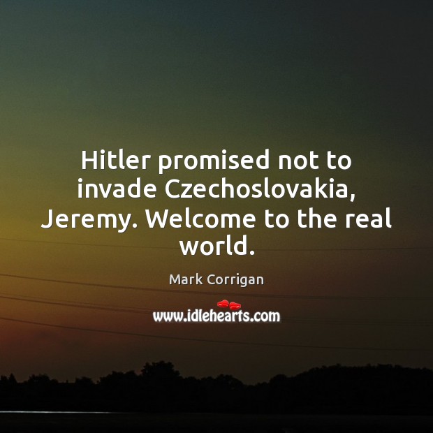 Hitler promised not to invade Czechoslovakia, Jeremy. Welcome to the real world. Image
