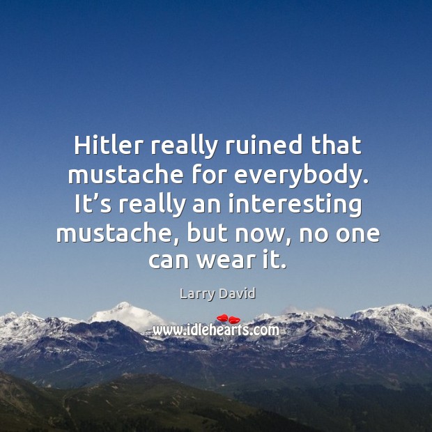 Hitler really ruined that mustache for everybody. It’s really an interesting Larry David Picture Quote