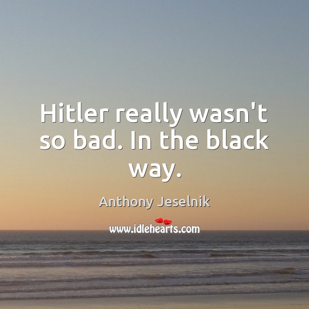 Hitler really wasn’t so bad. In the black way. Anthony Jeselnik Picture Quote