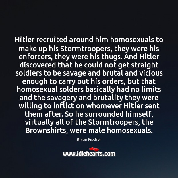 Hitler recruited around him homosexuals to make up his Stormtroopers, they were Bryan Fischer Picture Quote