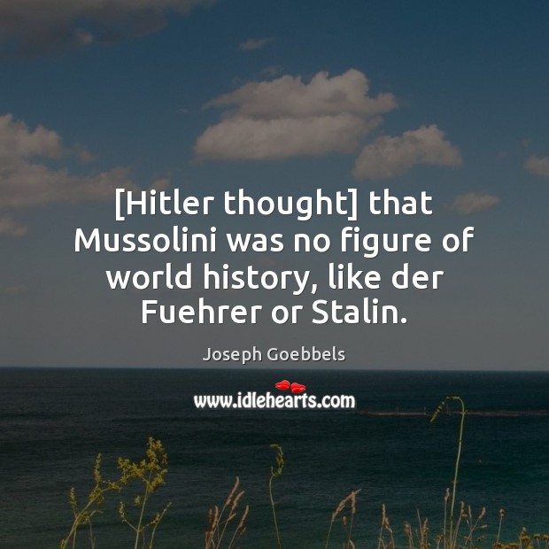 [Hitler thought] that Mussolini was no figure of world history, like der Image
