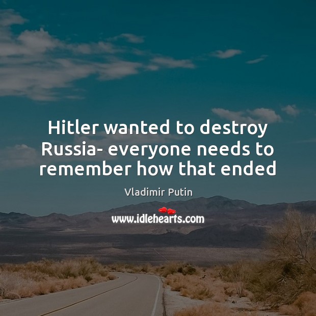 Hitler wanted to destroy Russia- everyone needs to remember how that ended Vladimir Putin Picture Quote