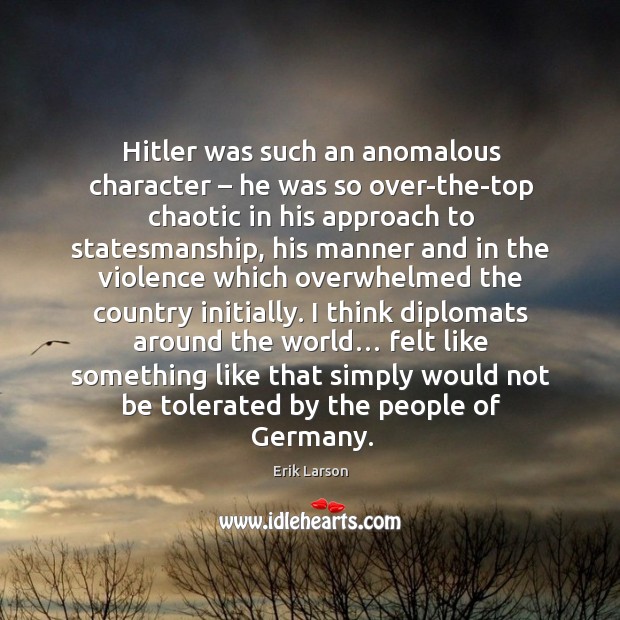 Hitler was such an anomalous character – he was so over-the-top chaotic in his approach to statesmanship Erik Larson Picture Quote