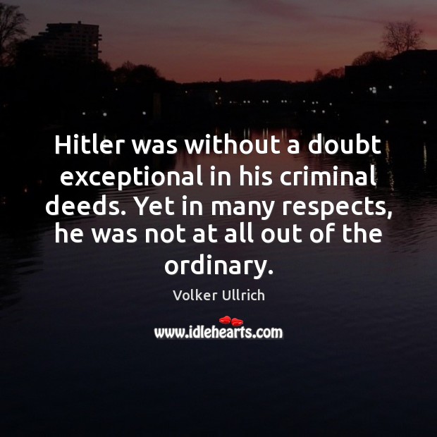 Hitler was without a doubt exceptional in his criminal deeds. Yet in Volker Ullrich Picture Quote