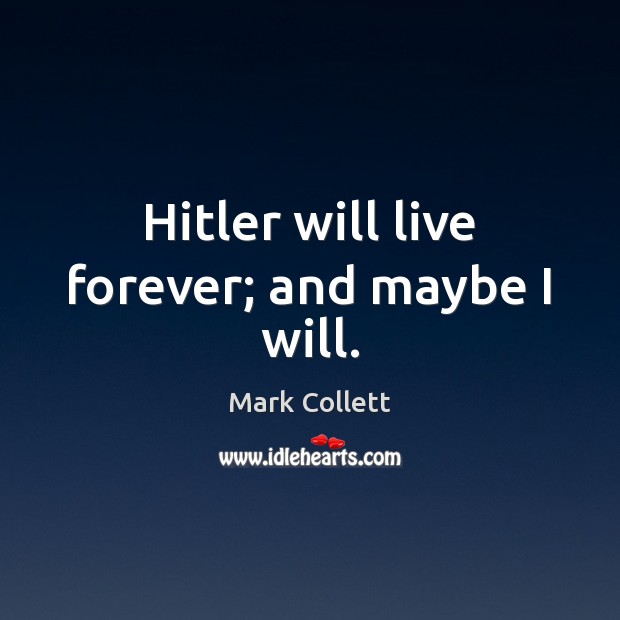 Hitler will live forever; and maybe I will. Image