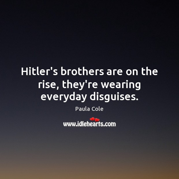 Hitler’s brothers are on the rise, they’re wearing everyday disguises. Paula Cole Picture Quote
