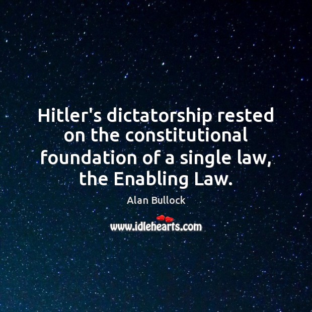 Hitler’s dictatorship rested on the constitutional foundation of a single law, the Alan Bullock Picture Quote