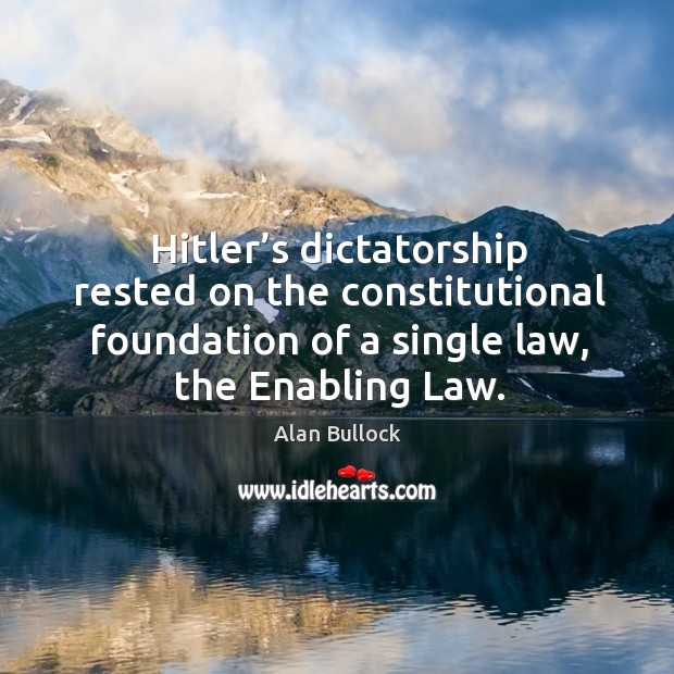 Hitler’s dictatorship rested on the constitutional foundation of a single law, the enabling law. Alan Bullock Picture Quote