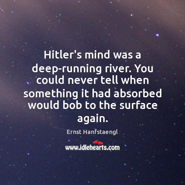 Hitler’s mind was a deep-running river. You could never tell when something Ernst Hanfstaengl Picture Quote