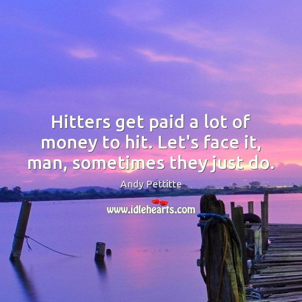 Hitters get paid a lot of money to hit. Let’s face it, man, sometimes they just do. Andy Pettitte Picture Quote