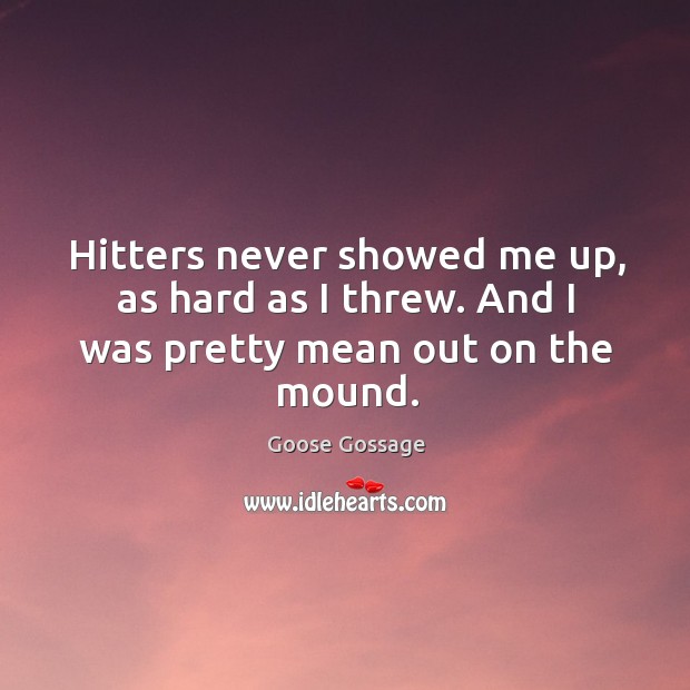 Hitters never showed me up, as hard as I threw. And I was pretty mean out on the mound. Goose Gossage Picture Quote