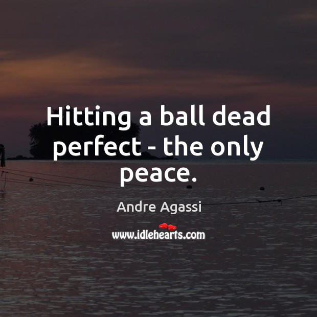Hitting a ball dead perfect – the only peace. 