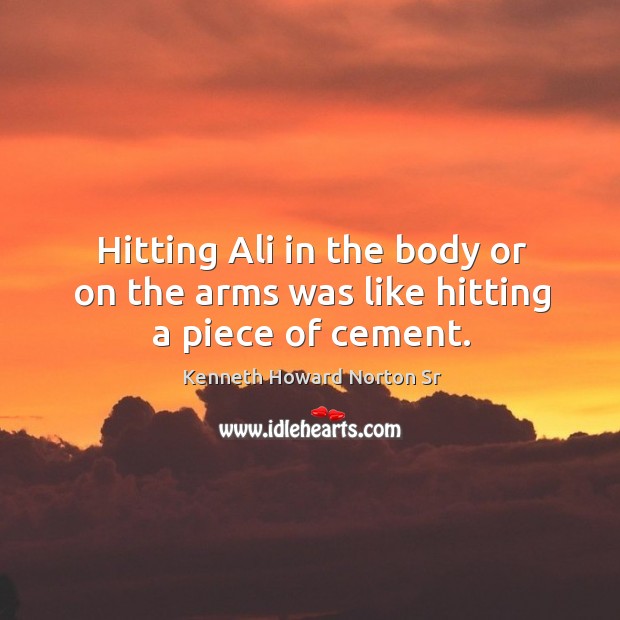 Hitting ali in the body or on the arms was like hitting a piece of cement. Kenneth Howard Norton Sr Picture Quote