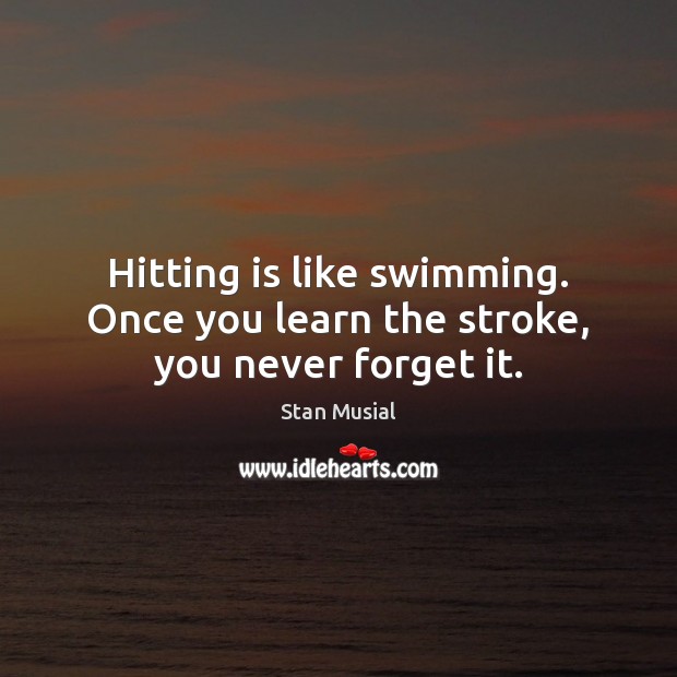 Hitting is like swimming. Once you learn the stroke, you never forget it. Stan Musial Picture Quote