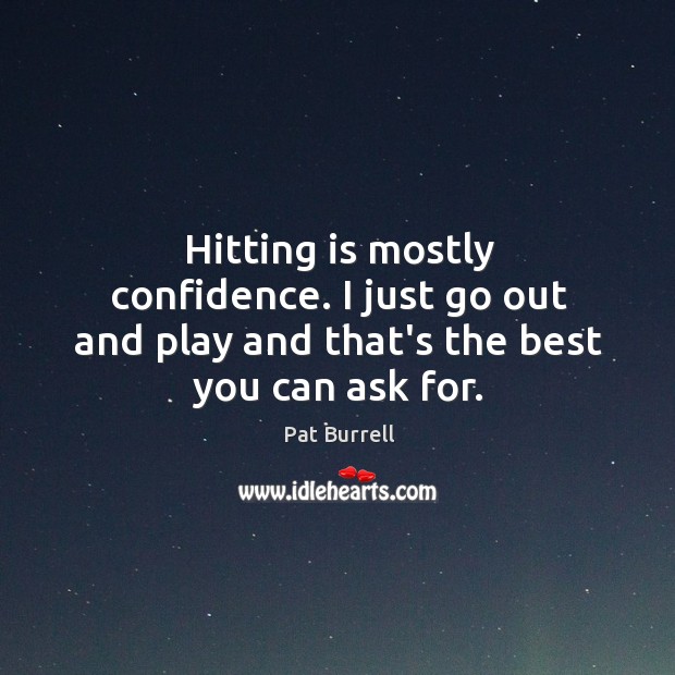 Hitting is mostly confidence. I just go out and play and that’s the best you can ask for. Pat Burrell Picture Quote