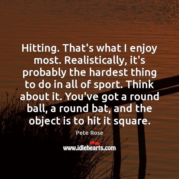 Hitting. That’s what I enjoy most. Realistically, it’s probably the hardest thing Pete Rose Picture Quote