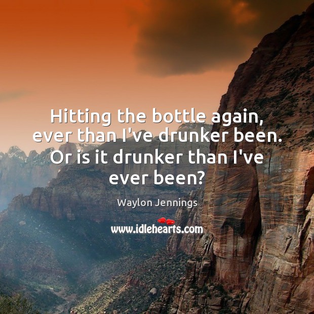 Hitting the bottle again, ever than I’ve drunker been. Or is it Waylon Jennings Picture Quote