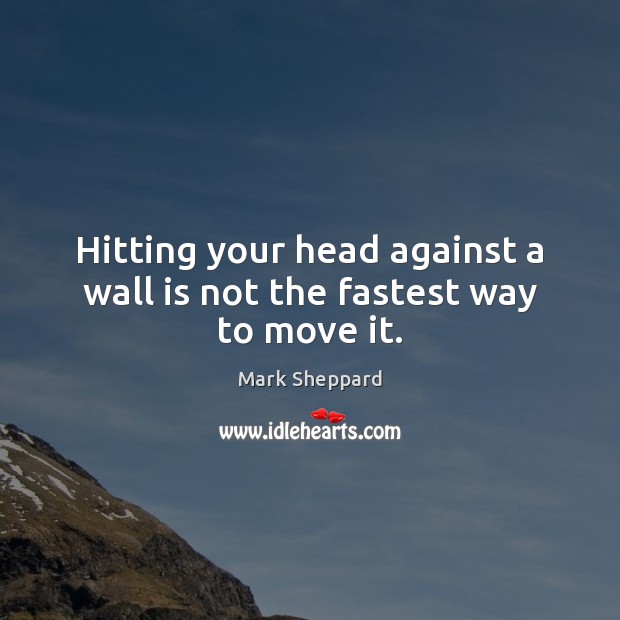 Hitting your head against a wall is not the fastest way to move it. Mark Sheppard Picture Quote