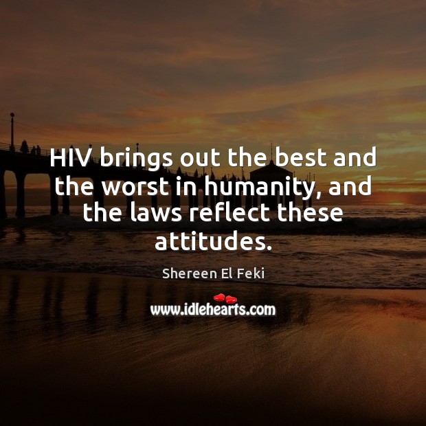 HIV brings out the best and the worst in humanity, and the laws reflect these attitudes. Shereen El Feki Picture Quote