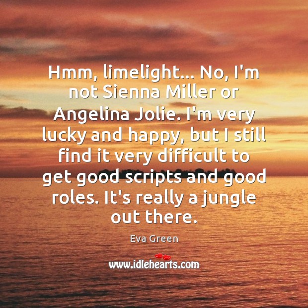 Hmm, limelight… No, I’m not Sienna Miller or Angelina Jolie. I’m very 