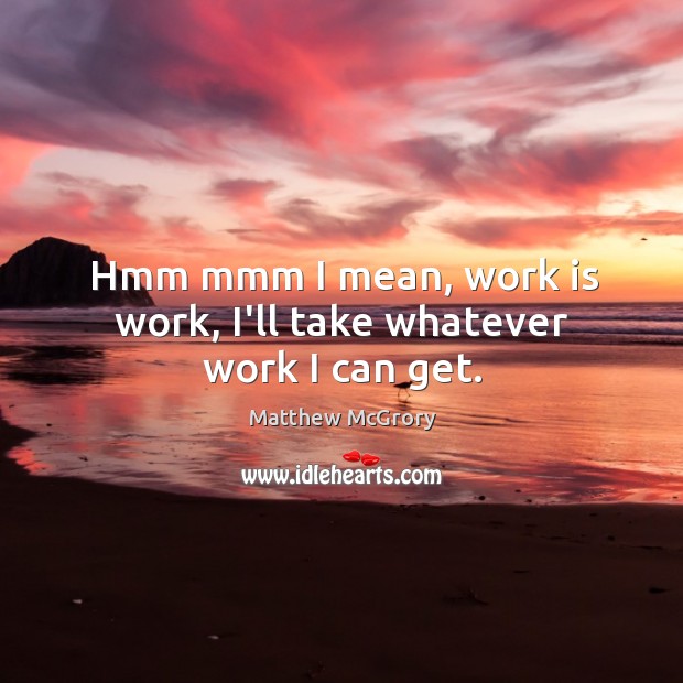 Hmm mmm I mean, work is work, I’ll take whatever work I can get. Image