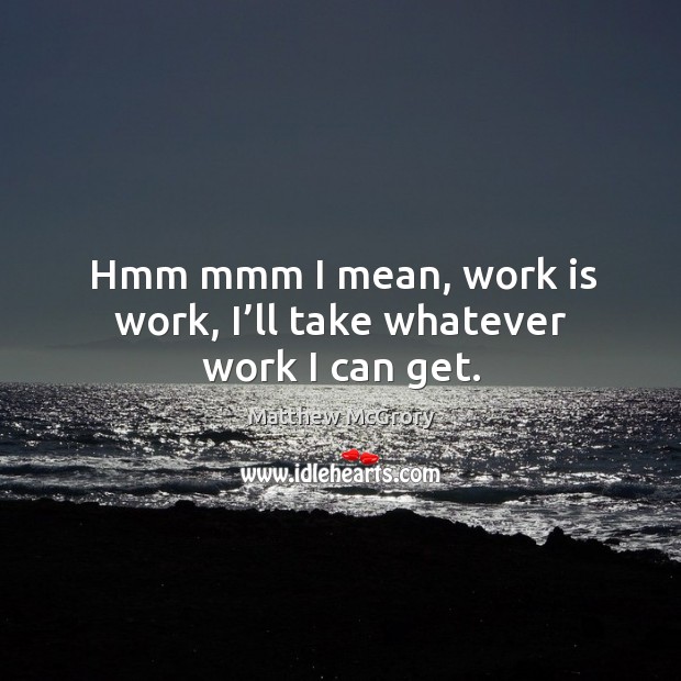 Hmm mmm I mean, work is work, I’ll take whatever work I can get. Work Quotes Image