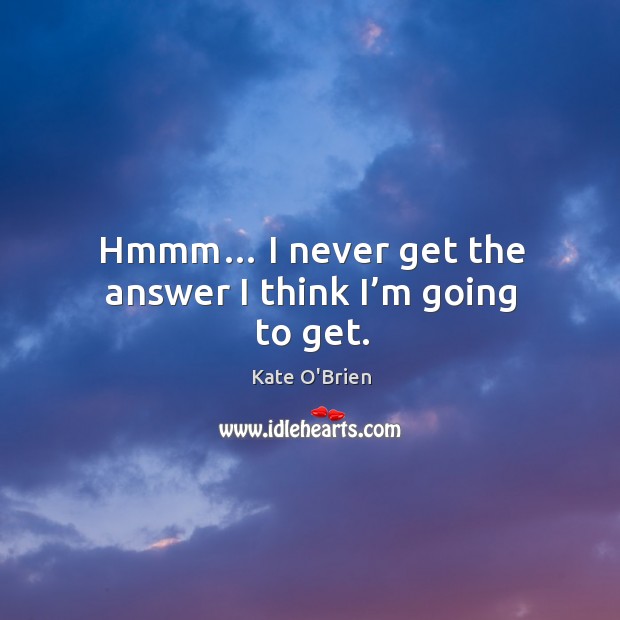Hmmm… I never get the answer I think I’m going to get. Kate O’Brien Picture Quote