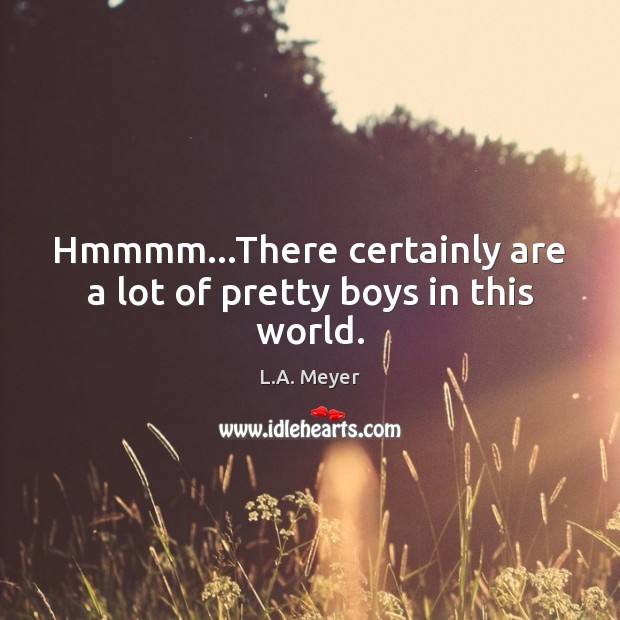 Hmmmm…There certainly are a lot of pretty boys in this world. L.A. Meyer Picture Quote
