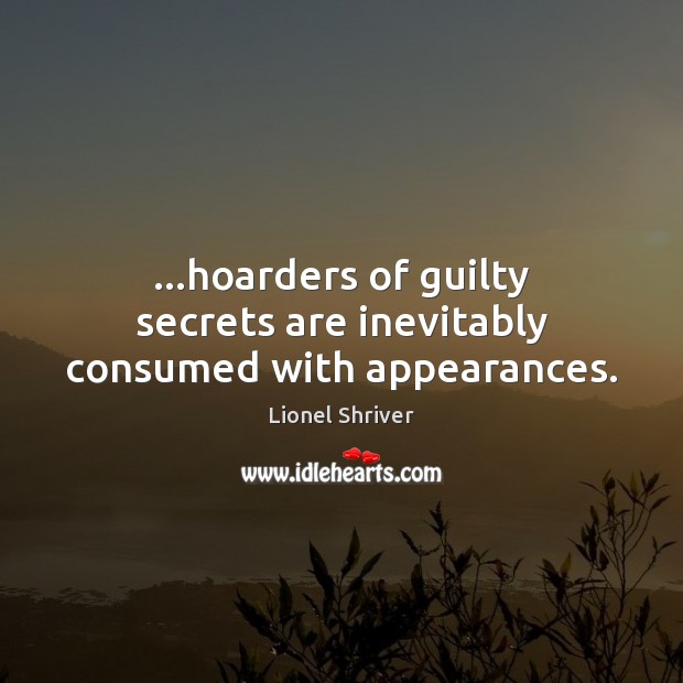…hoarders of guilty secrets are inevitably consumed with appearances. Lionel Shriver Picture Quote