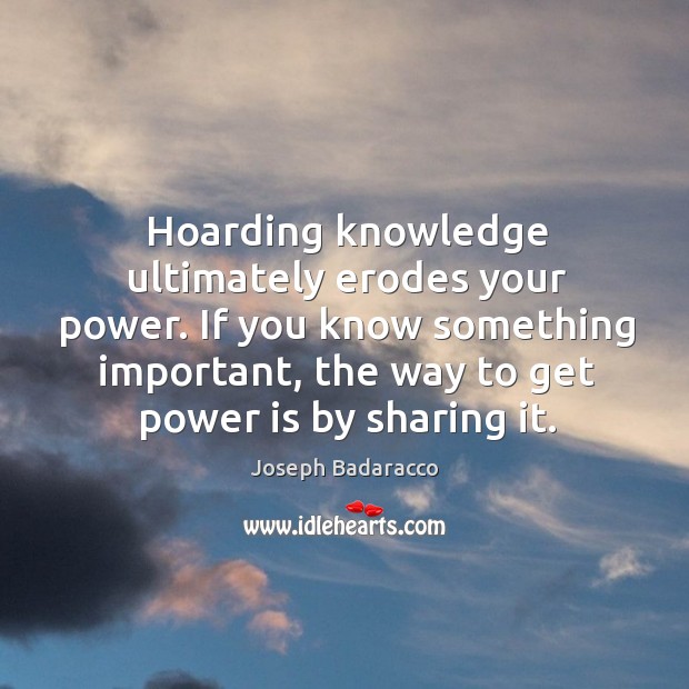 Hoarding knowledge ultimately erodes your power. If you know something important, the Image