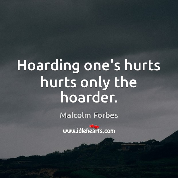 Hoarding one’s hurts hurts only the hoarder. Malcolm Forbes Picture Quote