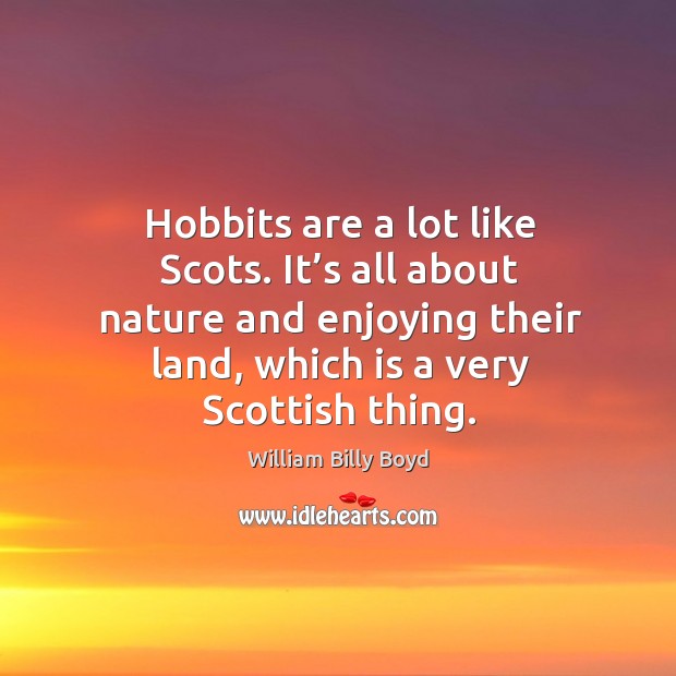 Hobbits are a lot like scots. It’s all about nature and enjoying their land, which is a very scottish thing. William Billy Boyd Picture Quote