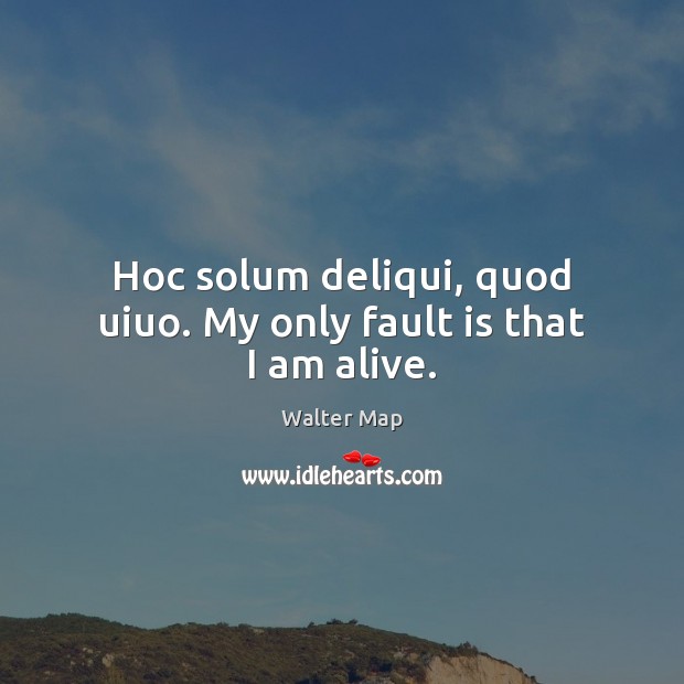 Hoc solum deliqui, quod uiuo. My only fault is that I am alive. Walter Map Picture Quote