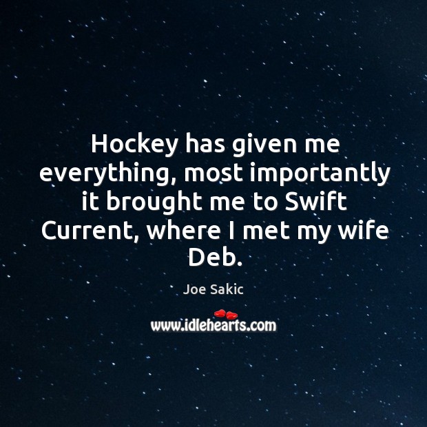 Hockey has given me everything, most importantly it brought me to swift current, where I met my wife deb. Joe Sakic Picture Quote