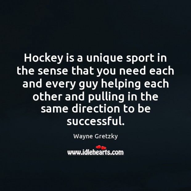 Hockey is a unique sport in the sense that you need each Wayne Gretzky Picture Quote