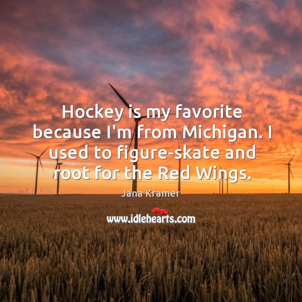 Hockey is my favorite because I’m from Michigan. I used to figure-skate Jana Kramer Picture Quote