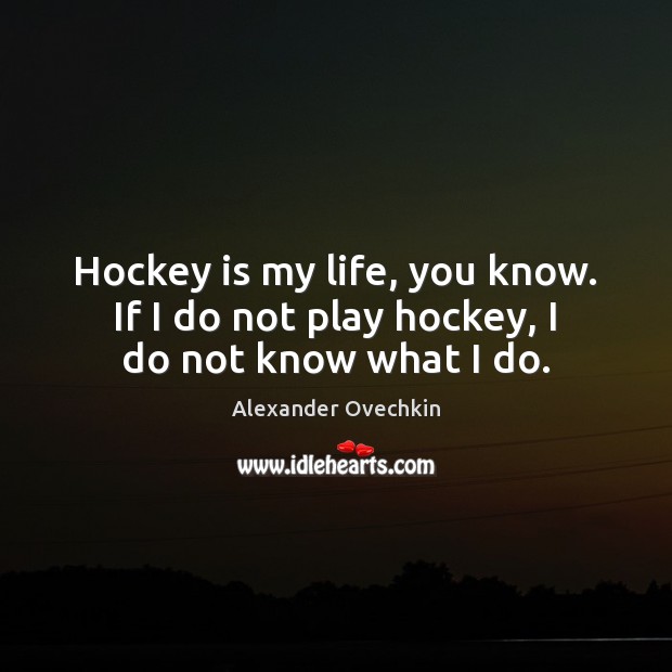Hockey is my life, you know. If I do not play hockey, I do not know what I do. Alexander Ovechkin Picture Quote