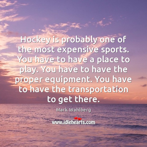 Hockey is probably one of the most expensive sports. You have to Mark Wahlberg Picture Quote