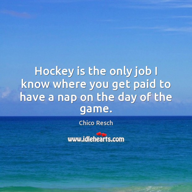 Hockey is the only job I know where you get paid to have a nap on the day of the game. Chico Resch Picture Quote