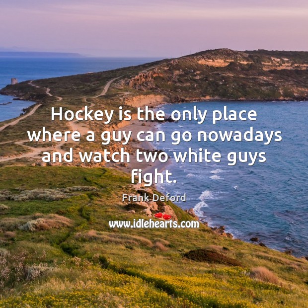Hockey is the only place where a guy can go nowadays and watch two white guys fight. Frank Deford Picture Quote