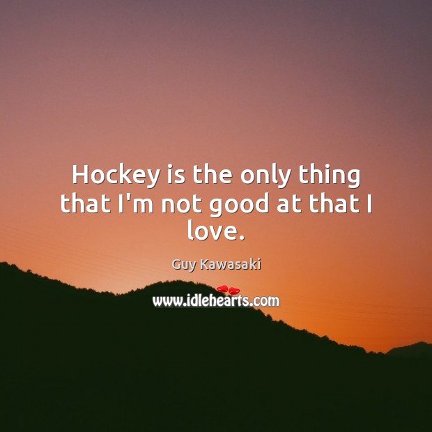 Hockey is the only thing that I’m not good at that I love. Guy Kawasaki Picture Quote