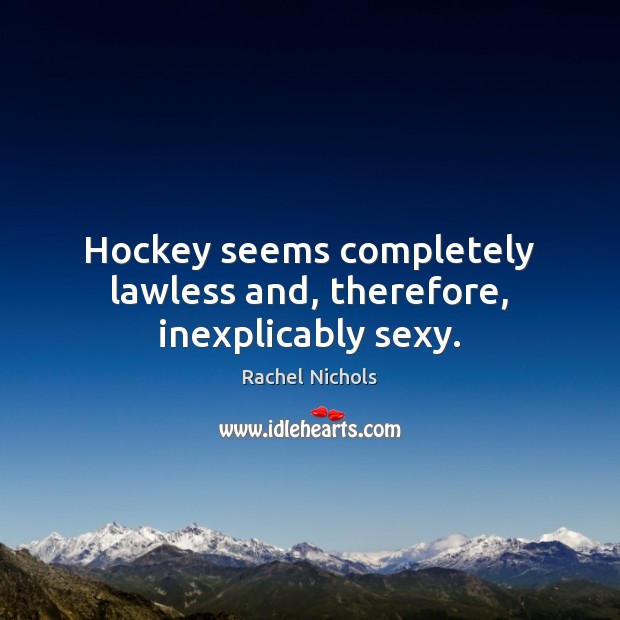 Hockey seems completely lawless and, therefore, inexplicably sexy. Rachel Nichols Picture Quote