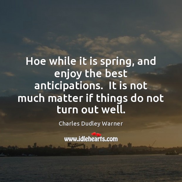Hoe while it is spring, and enjoy the best anticipations.  It is Charles Dudley Warner Picture Quote
