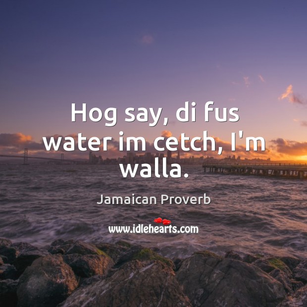 Hog say, di fus water im cetch, i’m walla. Jamaican Proverbs Image